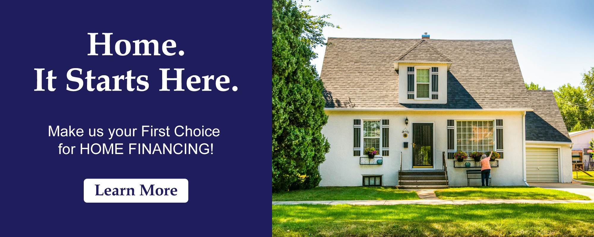 Home. It Starts Here. Make us your First Choice for Home Financing!